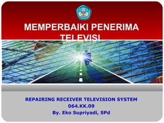 MEMPERBAIKI PENERIMA
     TELEVISI




REPAIRING RECEIVER TELEVISION SYSTEM
              064.KK.09
        By. Eko Supriyadi, SPd
 