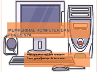 MEMPERIHAL KOMPUTER DAN
FUNGSINYA

1.0 Menyatakan maksud komputer
1.2 mengenal jenis-jenis komputer

 