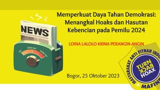 Memperkuat Daya Tahan Demokrasi:
Menangkal Hoaks dan Hasutan
Kebencian pada Pemilu 2024
LOINA LALOLO KRINA PERANGIN-ANGIN
Bogor, 25 Oktober 2023
 