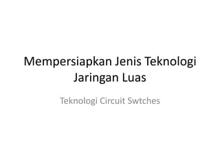 Mempersiapkan Jenis Teknologi
Jaringan Luas
Teknologi Circuit Swtches

 