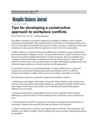 Memphis Business Journal - May 18, 2009
/memphis/stories/2009/05/18/smallb4.html




Friday, May 15, 2009

Tips for developing a constructive
approach to workplace conflicts
Memphis Business Journal - by Barbara Richman

The ability to develop a constructive approach to workplace conflicts is a key to positive
interpersonal relationships. This especially holds true for those in leadership positions who
serve as role models and establish expectations for others. However, conflict prevention and
resolution are also essential skills for employees at every level of the organization.

Conflicts range on a continuum from minor differences of opinion to angry confrontations
and the potential for workplace violence. As long as the behaviors remain at the lower end of
the spectrum and are healthy expressions of varying viewpoints, they can contribute to an
exchange of ideas and enhance a cooperative teamwork setting. However, behaviors that
reflect a win-lose or you versus me perspective can strain relationships, damage morale, and
adversely impact employees, customers and the overall organization.

It is productive to focus on developing strategies to express differences in a respectful
manner and work toward reaching mutual goals and solutions. However, efforts to
eliminate all workplace conflicts will not prove to be realistic, achievable or desirable.

The following are tips for a constructive approach to workplace conflicts:

1. Identify personal triggers, both inside and outside of the workplace, such as doing more
with less, sleep deprivation, technology breakdowns, and financial setbacks. Reflect on how
these triggers create stress and consider ways to minimize their potentially negative
influence on your actions.

2. Recognize that you have responsibility for your actions, regardless of the situation.
Although you will not be able to control another person’s behaviors, you can control your
own.

3. Guard against the negative consequences of acting on assumptions, generalizations, or
stereotypes. Instead, assess specific facts that are relevant to the situation.

4. Adopt a solution-driven, positive, and realistic frame of reference. This perspective will
influence your ability to explore what is working well, areas of conflict, and potential options
for resolution.
 