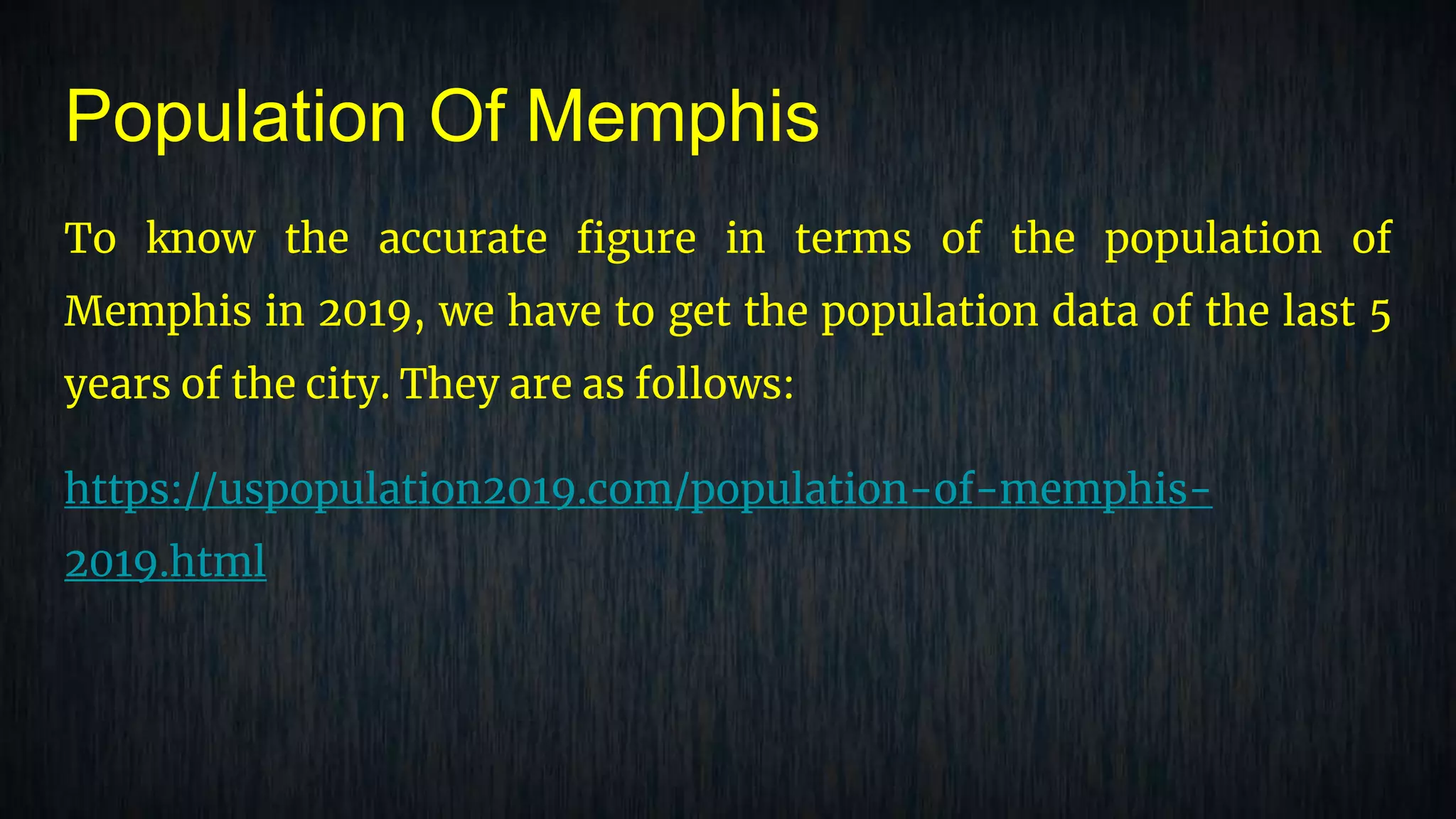 Population Of Memphis
To know the accurate figure in terms of the population of
Memphis in 2019, we have to get the population data of the last 5
years of the city. They are as follows:
https://uspopulation2019.com/population-of-memphis-
2019.html
 