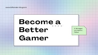 Become a
Better
Gamer
2 Strategies
you need to
follow!
www.billionaire-blog.com
 