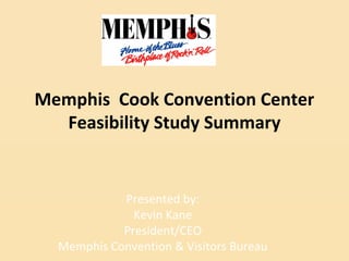 Memphis Cook Convention Center
Feasibility Study Summary
Presented by:
Kevin Kane
President/CEO
Memphis Convention & Visitors Bureau
 