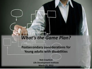 What’s the Game Plan?
Postsecondary considerations for
  Young adults with disabilities

              Rob Crawford
       Life Development Institute
             March 22, 2012
 