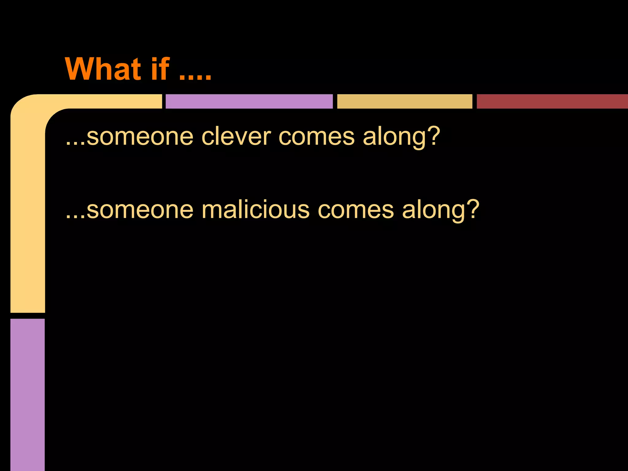 What if .... ...someone clever comes along? ...someone malicious comes along? 