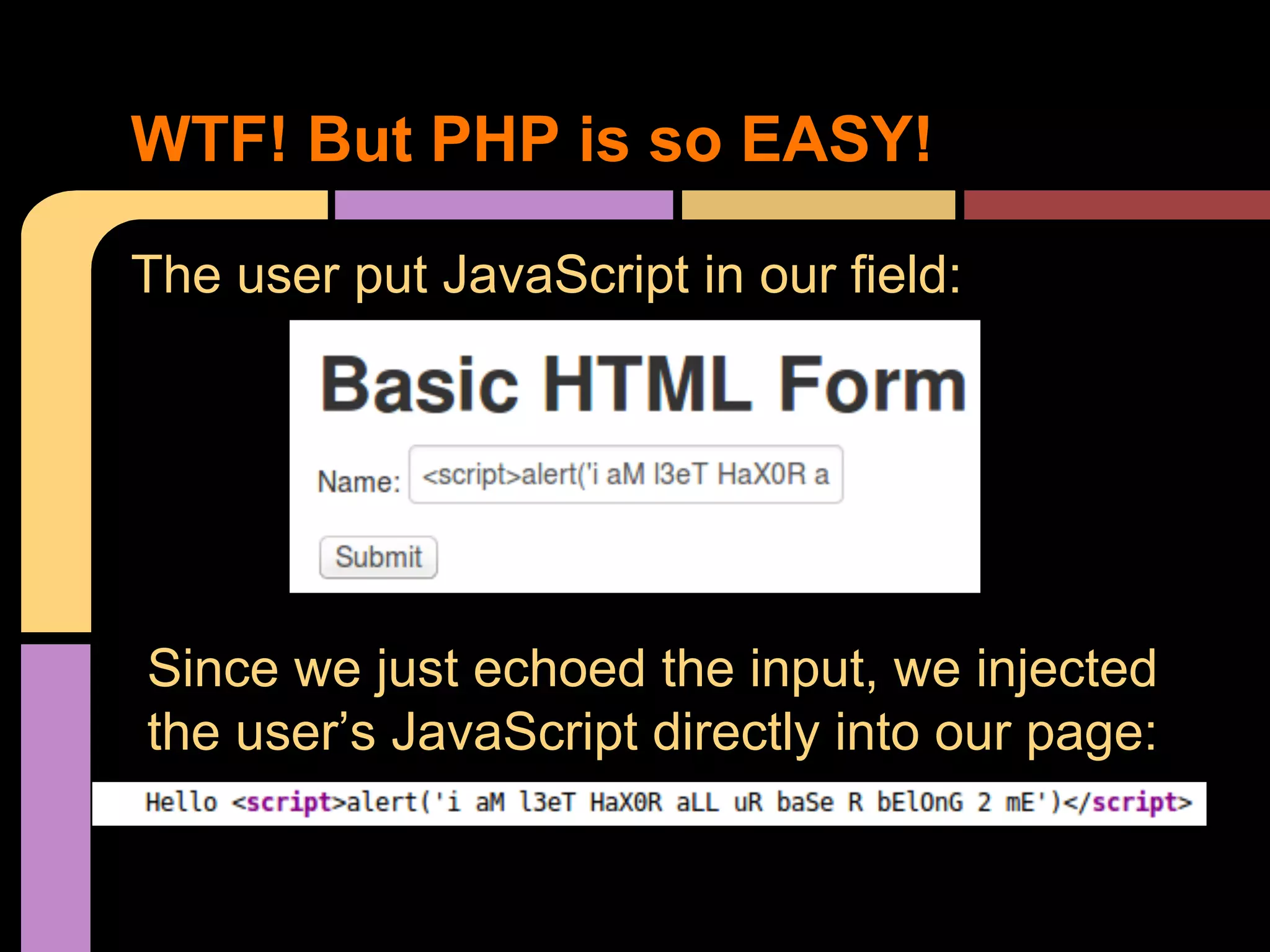 WTF! But PHP is so EASY! The user put JavaScript in our field: Since we just echoed the input, we injected the user’s JavaScript directly into our page: 