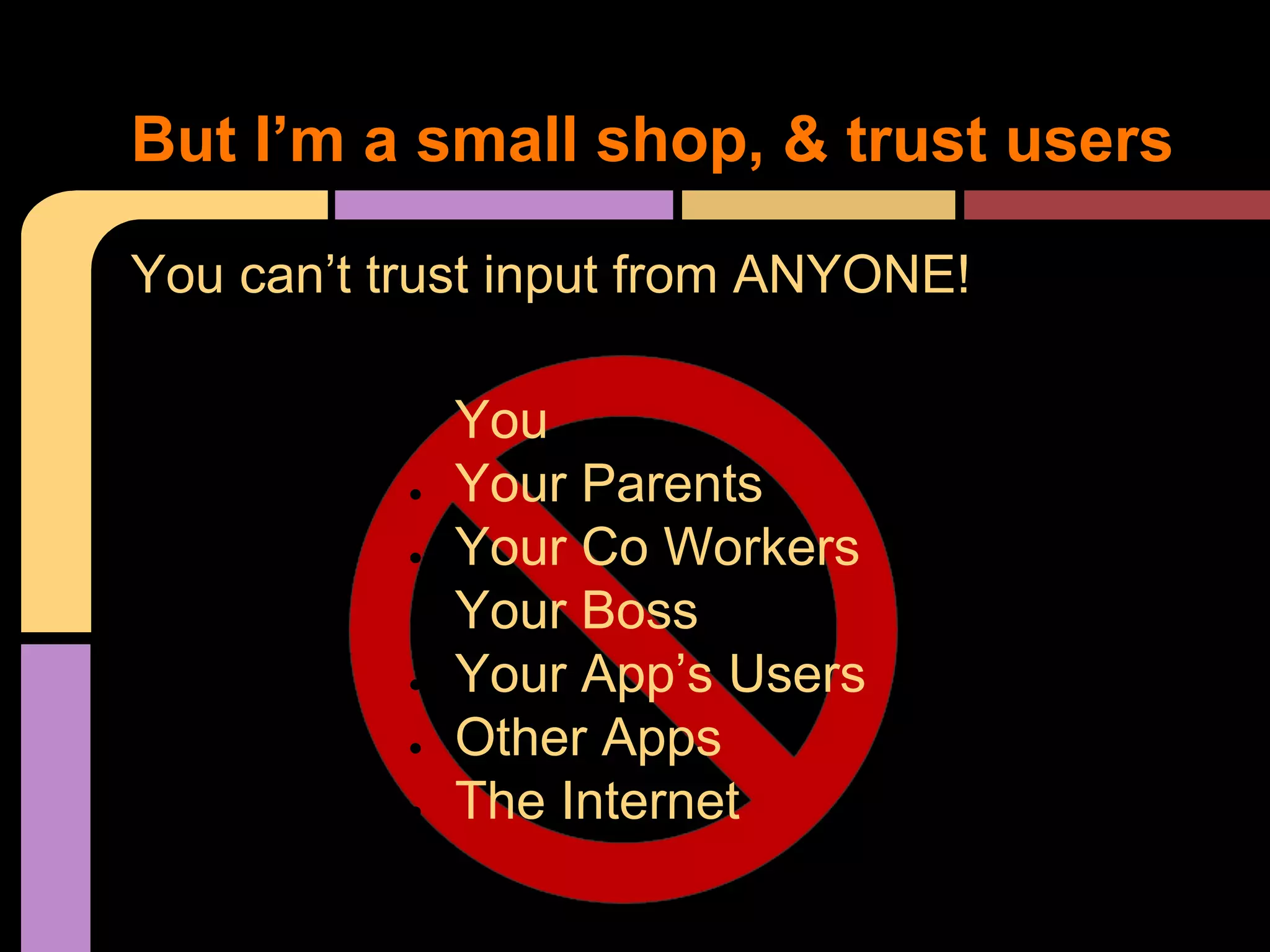 But I’m a small shop, & trust users You can’t trust input from ANYONE! ● ● ● ● ● ● ● You Your Parents Your Co Workers Your Boss Your App’s Users Other Apps The Internet 