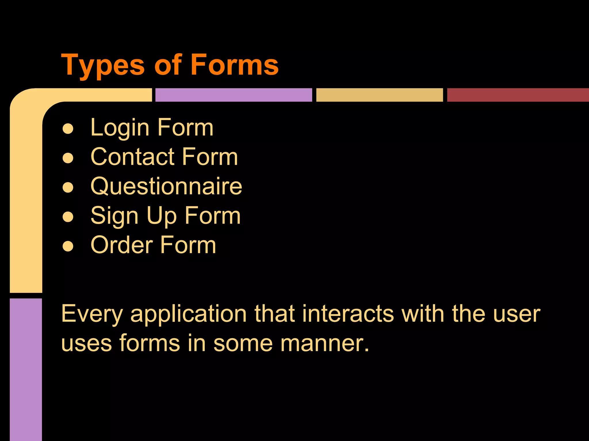 Types of Forms ● ● ● ● ● Login Form Contact Form Questionnaire Sign Up Form Order Form Every application that interacts with the user uses forms in some manner. 