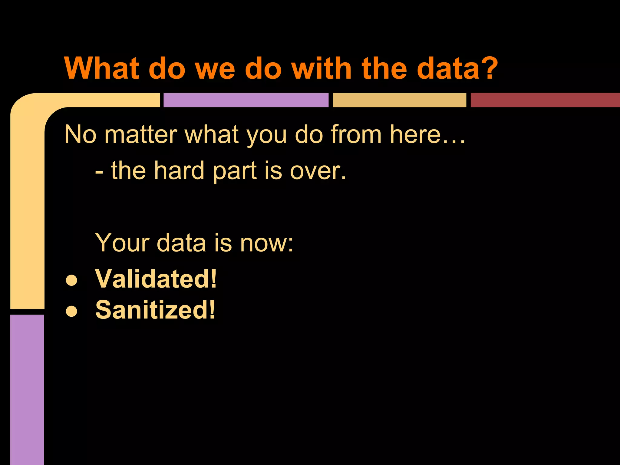 What do we do with the data? No matter what you do from here… - the hard part is over. Your data is now: ● Validated! ● Sanitized! 