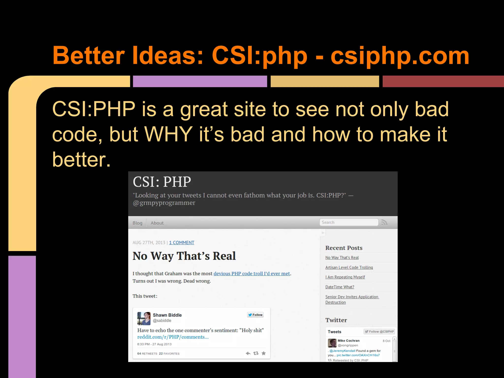 Better Ideas: CSI:php - csiphp.com CSI:PHP is a great site to see not only bad code, but WHY it’s bad and how to make it better. 