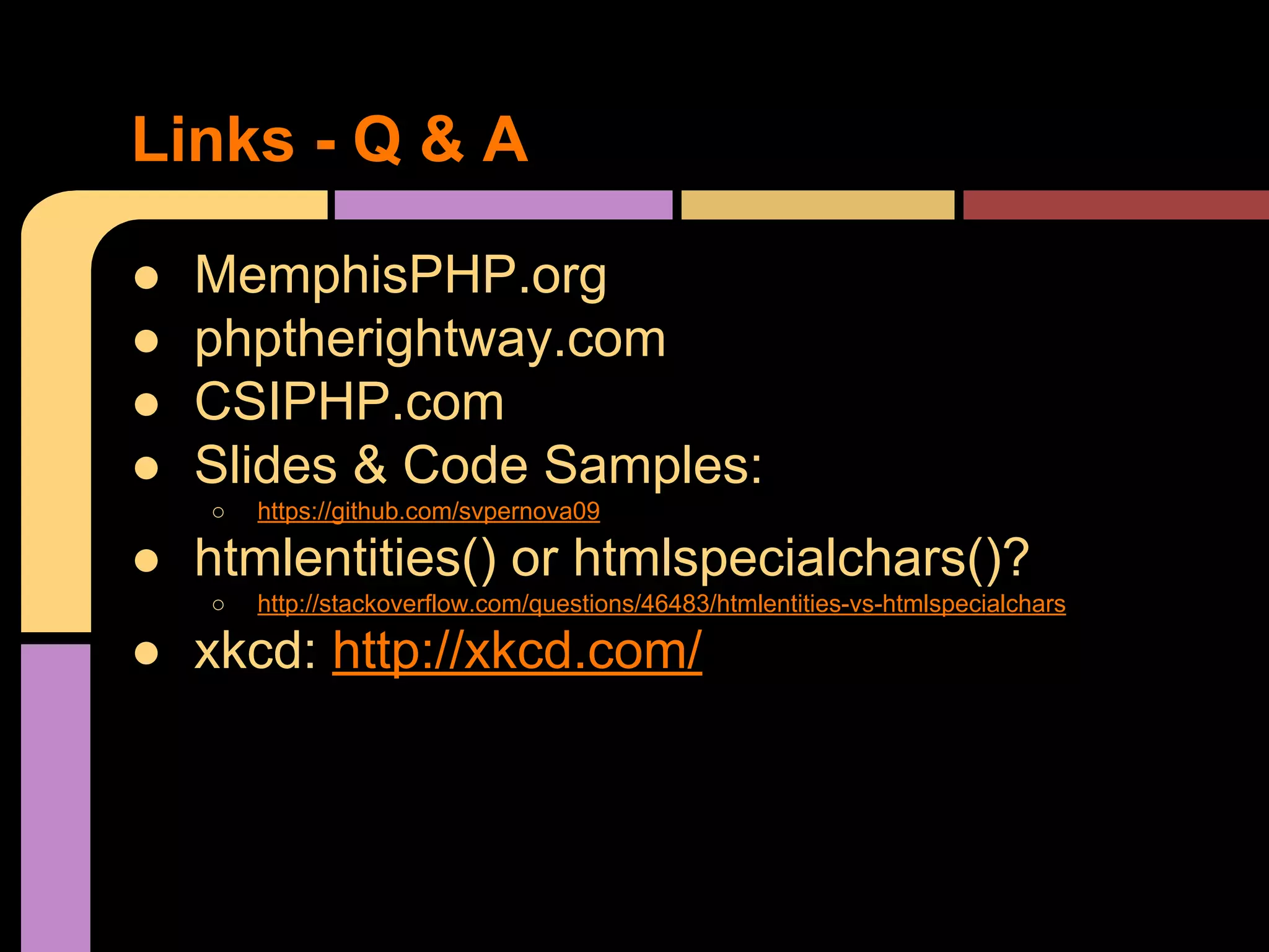 Links - Q & A ● ● ● ● MemphisPHP.org phptherightway.com CSIPHP.com Slides & Code Samples: ○ https://github.com/svpernova09 ● htmlentities() or htmlspecialchars()? ○ http://stackoverflow.com/questions/46483/htmlentities-vs-htmlspecialchars ● xkcd: http://xkcd.com/ 