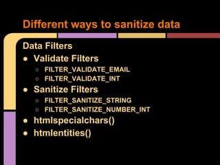 Different ways to sanitize data
Data Filters
● Validate Filters
○ FILTER_VALIDATE_EMAIL
○ FILTER_VALIDATE_INT

● Sanitize Filters
○ FILTER_SANITIZE_STRING
○ FILTER_SANITIZE_NUMBER_INT

● htmlspecialchars()
● htmlentities()

 