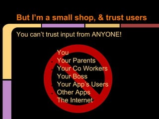 But I’m a small shop, & trust users
You can’t trust input from ANYONE!
●
●
●
●
●
●
●

You
Your Parents
Your Co Workers
Your Boss
Your App’s Users
Other Apps
The Internet

 