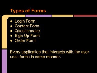 Types of Forms
●
●
●
●
●

Login Form
Contact Form
Questionnaire
Sign Up Form
Order Form

Every application that interacts with the user
uses forms in some manner.

 