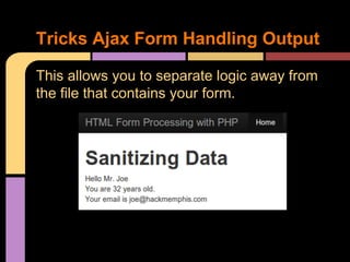 Tricks Ajax Form Handling Output
This allows you to separate logic away from
the file that contains your form.

 