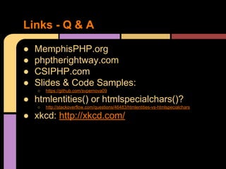 Links - Q & A
●
●
●
●

MemphisPHP.org
phptherightway.com
CSIPHP.com
Slides & Code Samples:
○

https://github.com/svpernova09

● htmlentities() or htmlspecialchars()?
○

http://stackoverflow.com/questions/46483/htmlentities-vs-htmlspecialchars

● xkcd: http://xkcd.com/

 