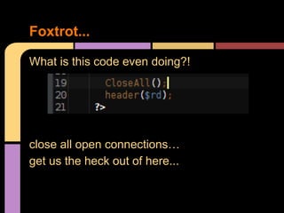 Foxtrot...
What is this code even doing?!

close all open connections…
get us the heck out of here...

 