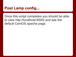 Post Lamp config...

Once this script completes you should be able
to view http://localhost:9000/ and see the
default CentOS apache page.
 