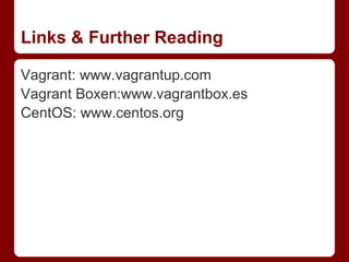 Links & Further Reading

Vagrant: www.vagrantup.com
Vagrant Boxen:www.vagrantbox.es
CentOS: www.centos.org
 