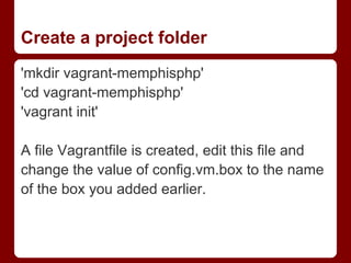Create a project folder
'mkdir vagrant-memphisphp'
'cd vagrant-memphisphp'
'vagrant init'

A file Vagrantfile is created, edit this file and
change the value of config.vm.box to the name
of the box you added earlier.
 