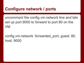 Configure network / ports
uncomment the config.vm.network line and lets
set up port 9000 to forward to port 80 on the
VM

config.vm.network :forwarded_port, guest: 80,
host: 9000
 