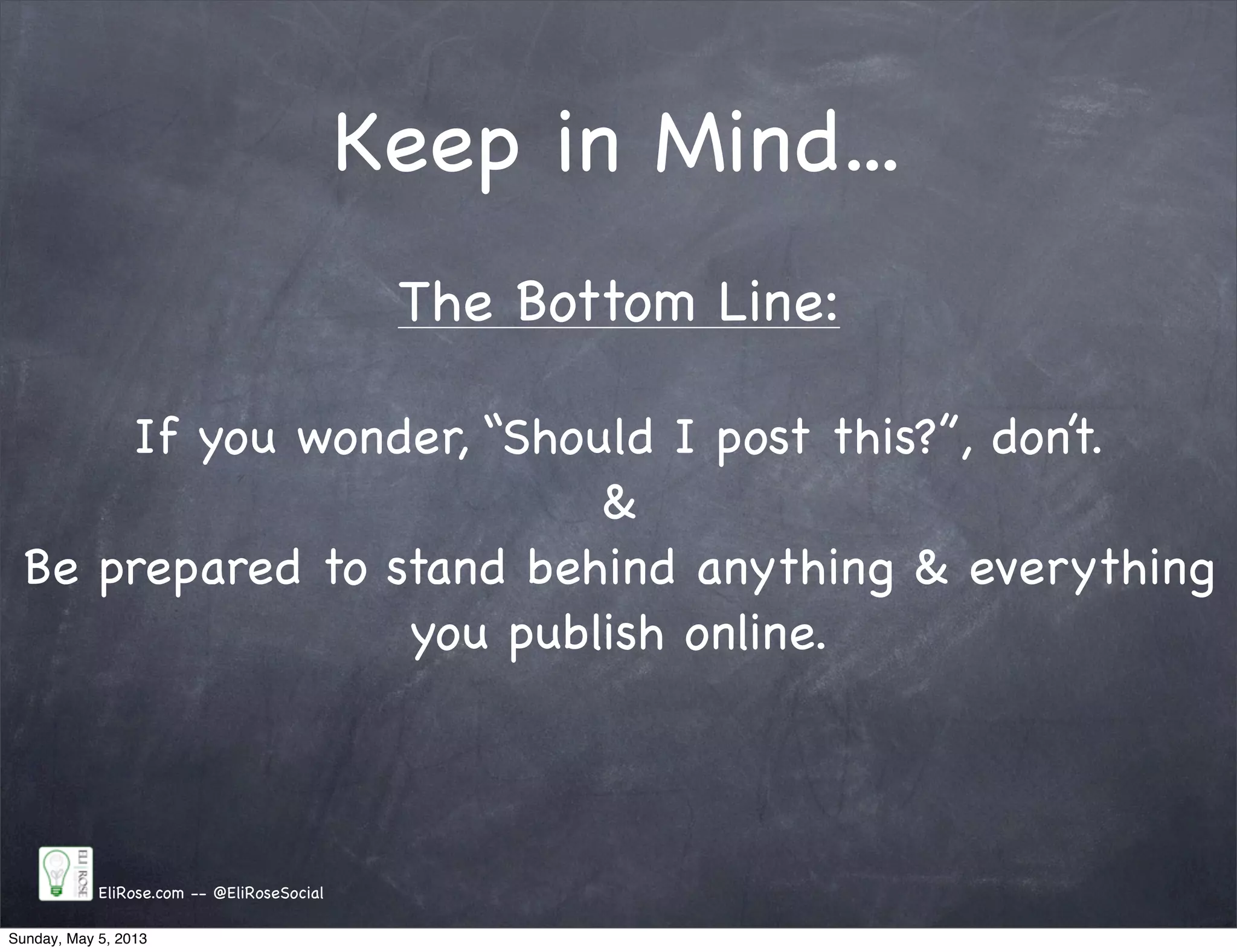 Keep in Mind...
EliRose.com -- @EliRoseSocial
The Bottom Line:
If you wonder, “Should I post this?”, don’t.
&
Be prepared to stand behind anything & everything
you publish online.
Sunday, May 5, 2013
 