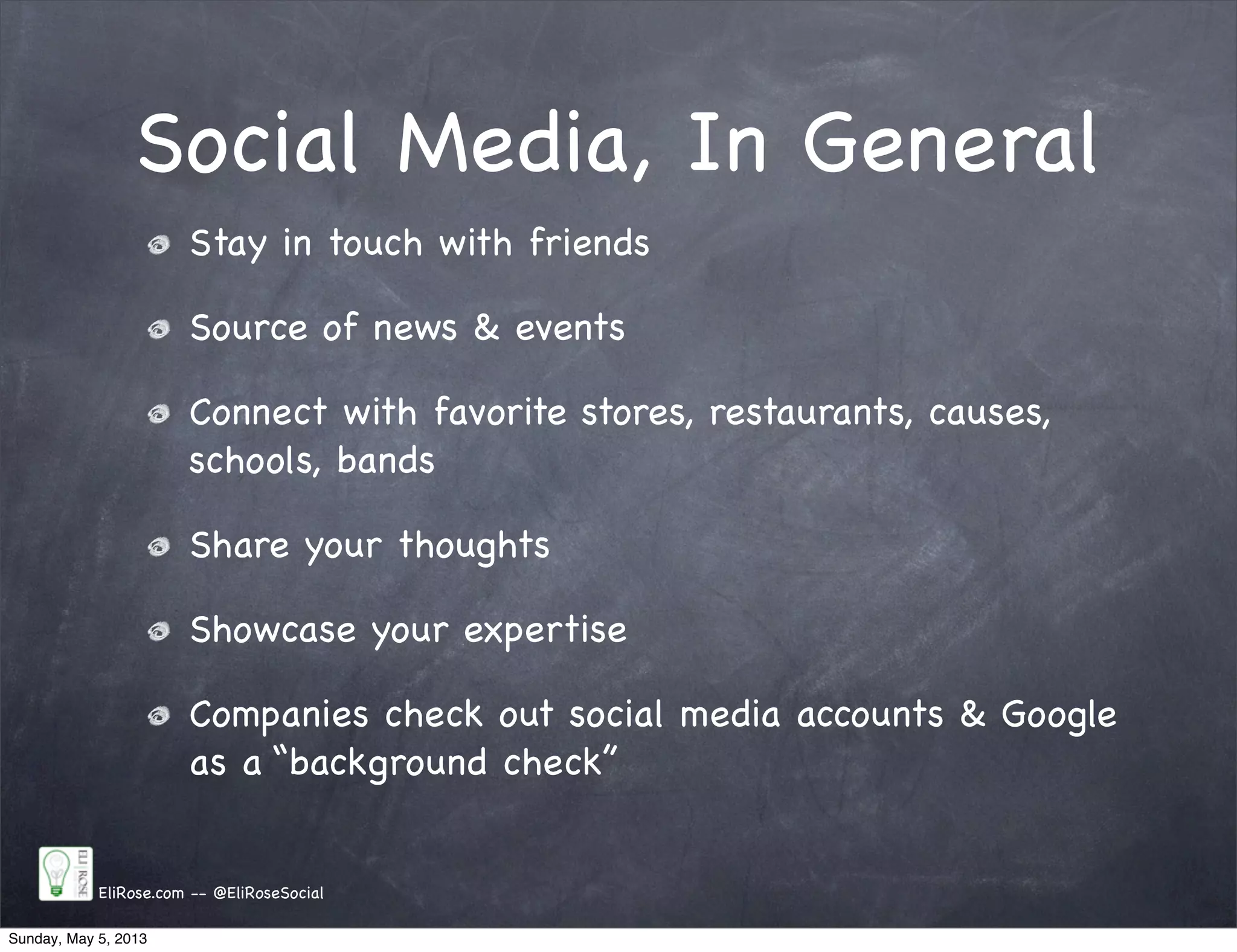 Social Media, In General
Stay in touch with friends
Source of news & events
Connect with favorite stores, restaurants, causes,
schools, bands
Share your thoughts
Showcase your expertise
Companies check out social media accounts & Google
as a “background check”
EliRose.com -- @EliRoseSocial
Sunday, May 5, 2013
 