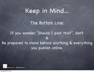 Keep in Mind...
EliRose.com -- @EliRoseSocial
The Bottom Line:
If you wonder, “Should I post this?”, don’t.
&
Be prepared to stand behind anything & everything
you publish online.
Sunday, May 5, 2013
 