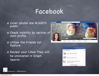 Facebook
Cover photos are ALWAYS
public
Check visibility by section of
your proﬁle
Utilize the Friends list
feature
Review your Likes! They will
be uncovered in Graph
Search
EliRose.com -- @EliRoseSocial
Sunday, May 5, 2013
 