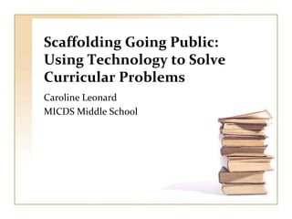 Scaffolding Going Public: Using Technology to Solve Curricular Problems Caroline Leonard MICDS Middle School 