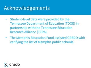 Acknowledgements
• Student-level data were provided by the
Tennessee Department of Education (TDOE) in
partnership with the Tennessee Education
Research Alliance (TERA).
• The Memphis Education Fund assisted CREDO with
verifying the list of Memphis public schools.
 