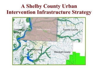 A Shelby County Urban Intervention Infrastructure Strategy Shelby County Fayette County Marshall County Desota County Crittenden County 
