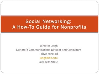 Social Networking:  A How-To Guide for Nonprofits Jennifer Leigh Nonprofit Communications Director and Consultant Providence, RI [email_address] 401-595-9885 