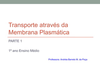 Transporte através da
Membrana Plasmática
PARTE 1

1º ano Ensino Médio

                      Professora: Andréa Barreto M. da Poça
 