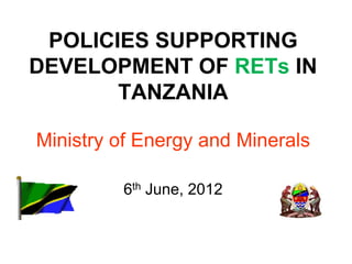 POLICIES SUPPORTING
DEVELOPMENT OF RETs IN
       TANZANIA

Ministry of Energy and Minerals

         6th June, 2012
 
