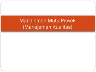Manajemen Mutu Proyek
(Manajemen Kualitas)
 
