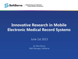 Innovative Research in Mobile
Electronic Medical Record Systems
June 1st 2013
By Olha Moroz
R&D Manager, SoftServe
 