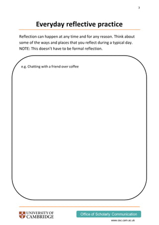 3
www.osc.cam.ac.uk
Everyday reflective practice
Reflection can happen at any time and for any reason. Think about
some of the ways and places that you reflect during a typical day.
NOTE: This doesn’t have to be formal reflection.
e.g. Chatting with a friend over coffee
 