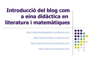 Introducció del blog com a eina didàctica en  literatura i matemàtiques http://etpcantologiapoetica.wordpress.com/ http://etpcmachado.wordpress.com/ http://etpcliteuniversal.wordpress.com/ http:// losclicos.wordpress.com / 
