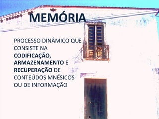 MEMÓRIA
PROCESSO DINÂMICO QUE
CONSISTE NA
CODIFICAÇÃO,
ARMAZENAMENTO E
RECUPERAÇÃO DE
CONTEÚDOS MNÉSICOS
OU DE INFORMAÇÃO
 