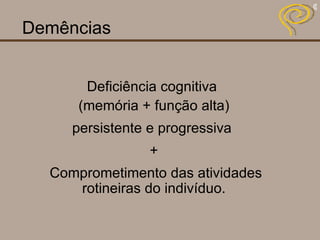 Demências Deficiência cognitiva  (memória + função alta) persistente e progressiva   + Comprometimento das atividades rotineiras do indivíduo. 