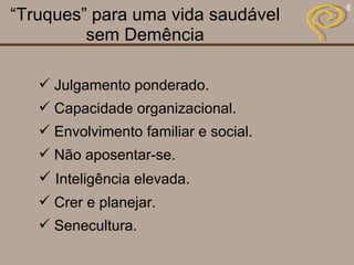 “ Truques” para uma vida saudável sem Demência Julgamento ponderado. Capacidade organizacional. Envolvimento familiar e social. Não aposentar-se. Inteligência elevada. Crer e planejar. Senecultura. 