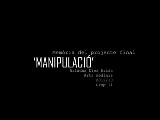 Memòria del projecte final

‘MANIPULACIÓ’
         Ariadna Diez Ariza
               Arts medials
                    2012/13
                    Grup I1
 