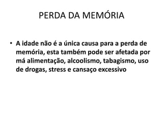 PERDA DA MEMÓRIA
• A idade não é a única causa para a perda de
memória, esta também pode ser afetada por
má alimentação, alcoolismo, tabagismo, uso
de drogas, stress e cansaço excessivo
 