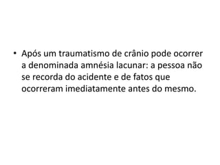 • Após um traumatismo de crânio pode ocorrer
a denominada amnésia lacunar: a pessoa não
se recorda do acidente e de fatos que
ocorreram imediatamente antes do mesmo.
 