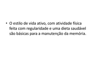 • O estilo de vida ativo, com atividade física
feita com regularidade e uma dieta saudável
são básicas para a manutenção da memória.
 