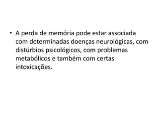 • A perda de memória pode estar associada
com determinadas doenças neurológicas, com
distúrbios psicológicos, com problemas
metabólicos e também com certas
intoxicações.
 