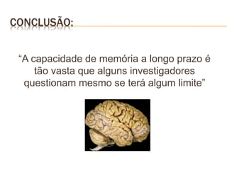 CONCLUSÃO:
“A capacidade de memória a longo prazo é
tão vasta que alguns investigadores
questionam mesmo se terá algum limite”
 
