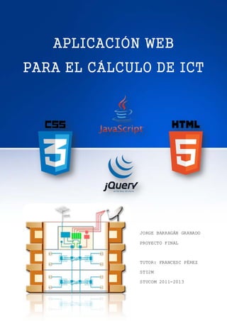 APP para el cálculo de ICT Página 1 de 63
APLICACIÓN WEB
PARA EL CÁLCULO DE ICT
JORGE BARRAGÁN GRANADO
PROYECTO FINAL
TUTOR: FRANCESC PÉREZ
STI2M
STUCOM 2011-2013
 